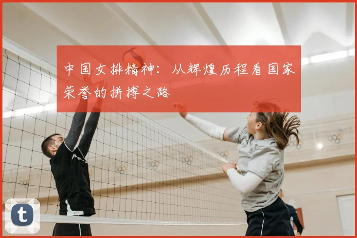 中国女排精神:从辉煌历程看国家荣誉的拼搏之路