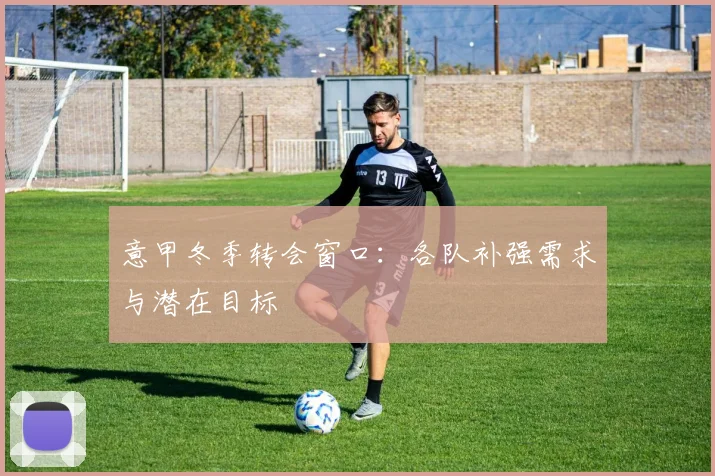 意甲冬季转会窗口：各队补强需求与潜在目标