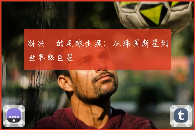 孙兴慜的足球生涯:从韩国新星到世界级巨星