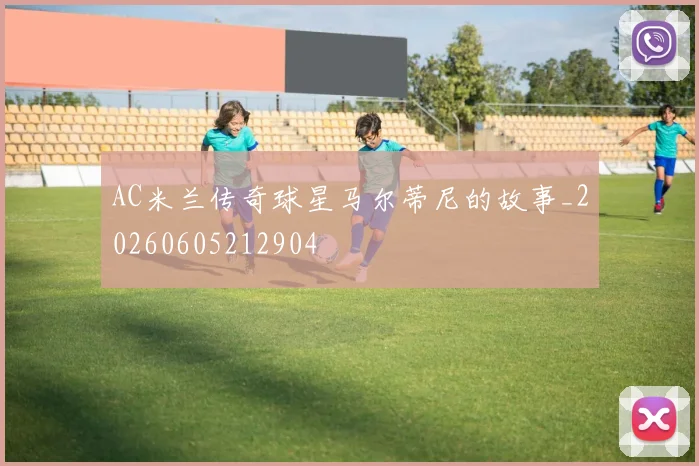 AC米兰传奇球星马尔蒂尼的故事_20260605212904