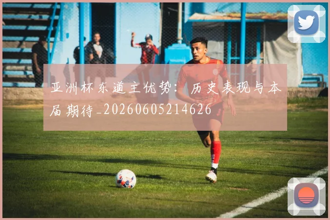 亚洲杯东道主优势:历史表现与本届期待_20260605214626