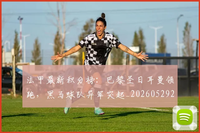 法甲最新积分榜:巴黎圣日耳曼领跑,黑马球队异军突起_20260529200338