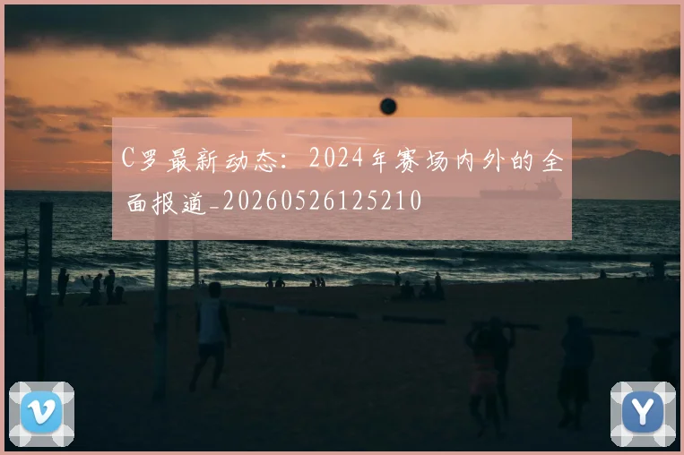 C罗最新动态：2024年赛场内外的全面报道_20260526125210