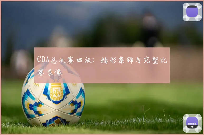 CBA总决赛回放：精彩集锦与完整比赛录像