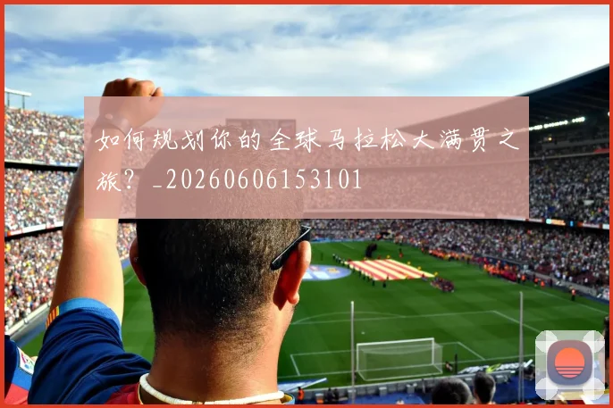 如何规划你的全球马拉松大满贯之旅?_20260606153101
