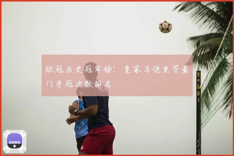 欧冠历史冠军榜：皇家马德里等豪门夺冠次数排名