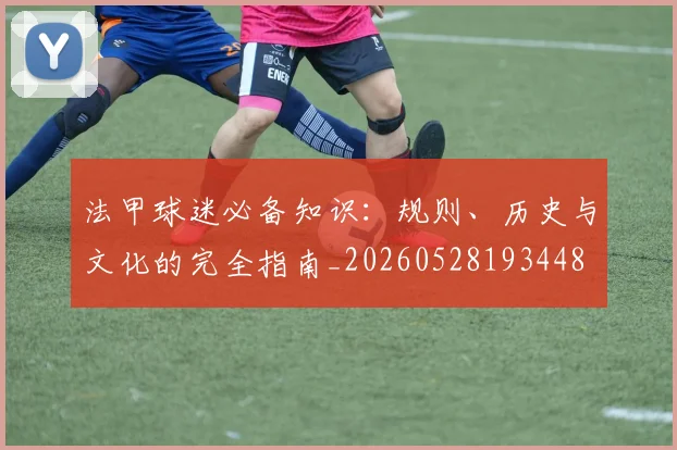 法甲球迷必备知识:规则、历史与文化的完全指南_20260528193448
