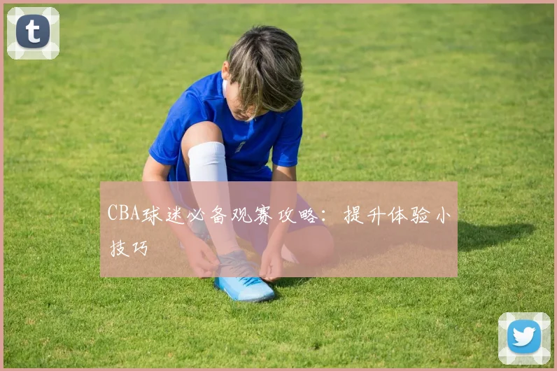 CBA球迷必备观赛攻略：提升体验小技巧