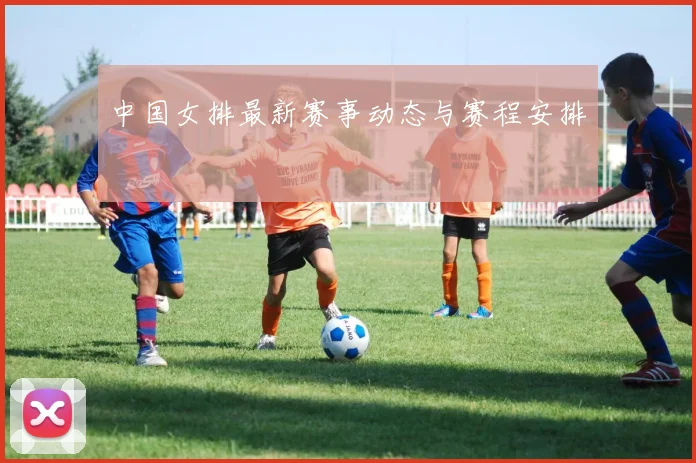 中国女排最新赛事动态与赛程安排