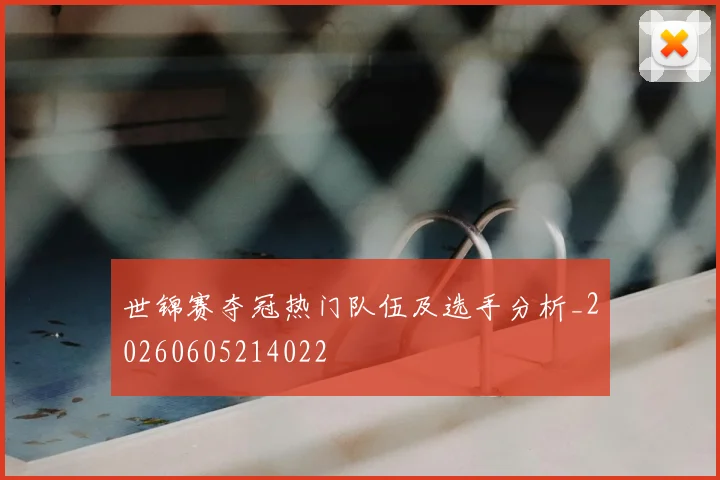 世锦赛夺冠热门队伍及选手分析_20260605214022