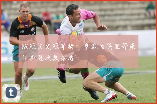 欧冠历史冠军榜：皇家马德里等豪门夺冠次数排名