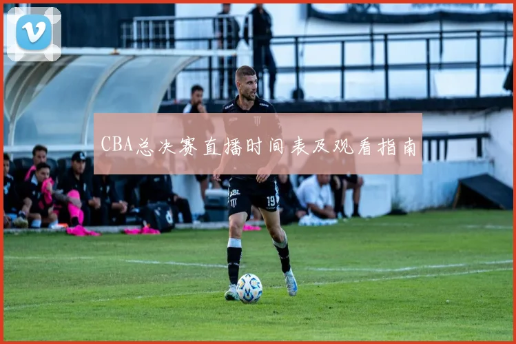 CBA总决赛直播时间表及观看指南