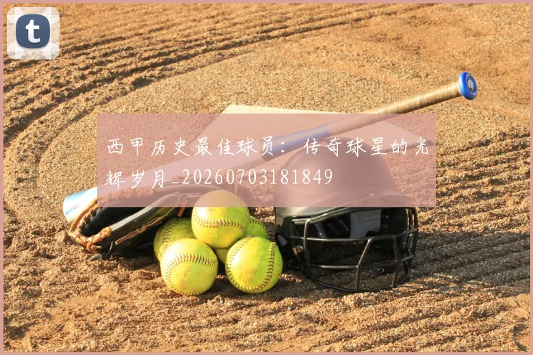 西甲历史最佳球员:传奇球星的光辉岁月_20260703181849