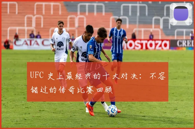 UFC 史上最经典的十大对决：不容错过的传奇比赛回顾