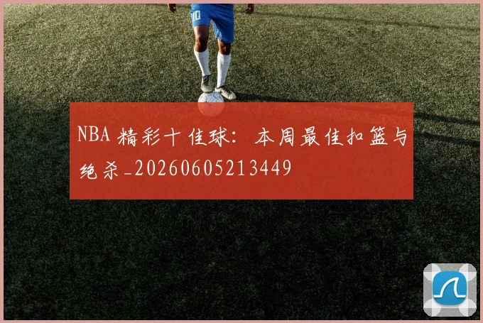 NBA 精彩十佳球：本周最佳扣篮与绝杀_20260605213449