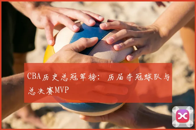 CBA历史总冠军榜：历届夺冠球队与总决赛MVP