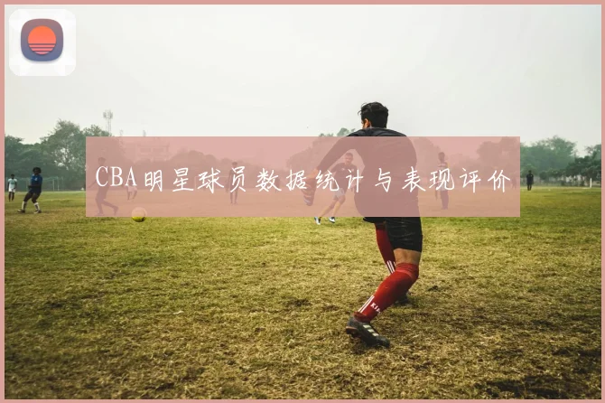 CBA明星球员数据统计与表现评价