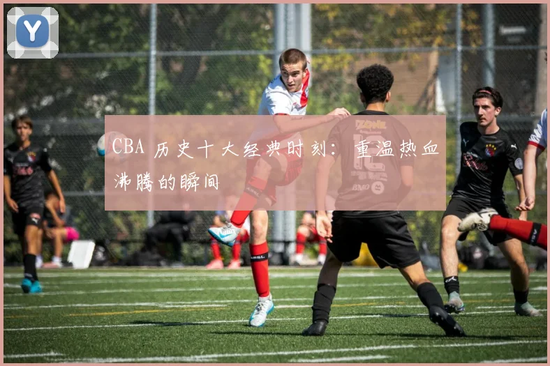 CBA 历史十大经典时刻:重温热血沸腾的瞬间
