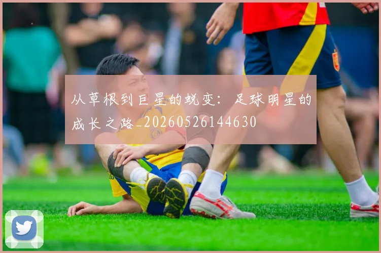 从草根到巨星的蜕变：足球明星的成长之路_20260526144630