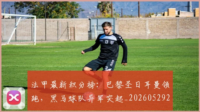 法甲最新积分榜:巴黎圣日耳曼领跑,黑马球队异军突起_20260529200338