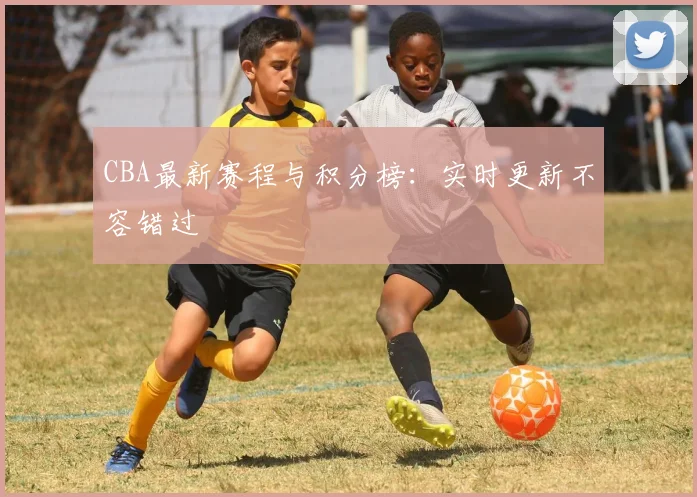 CBA最新赛程与积分榜:实时更新不容错过