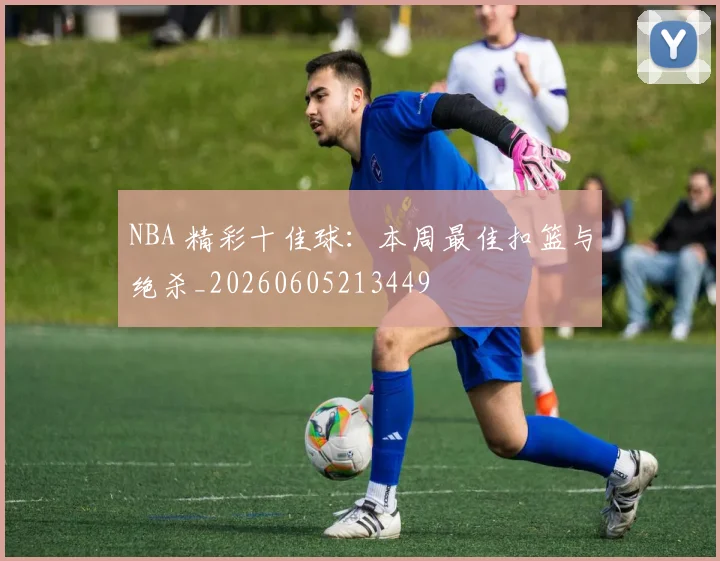 NBA 精彩十佳球：本周最佳扣篮与绝杀_20260605213449