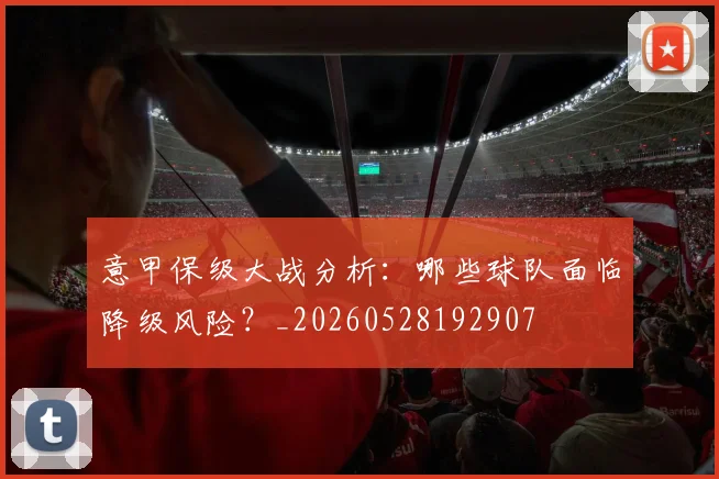 意甲保级大战分析：哪些球队面临降级风险？_20260528192907