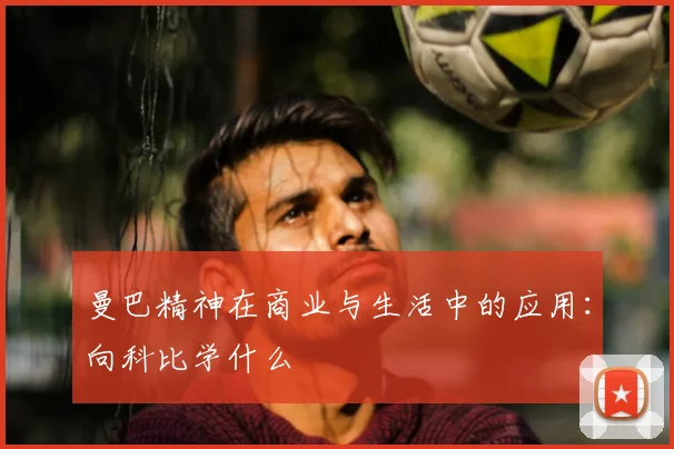 曼巴精神在商业与生活中的应用：向科比学什么