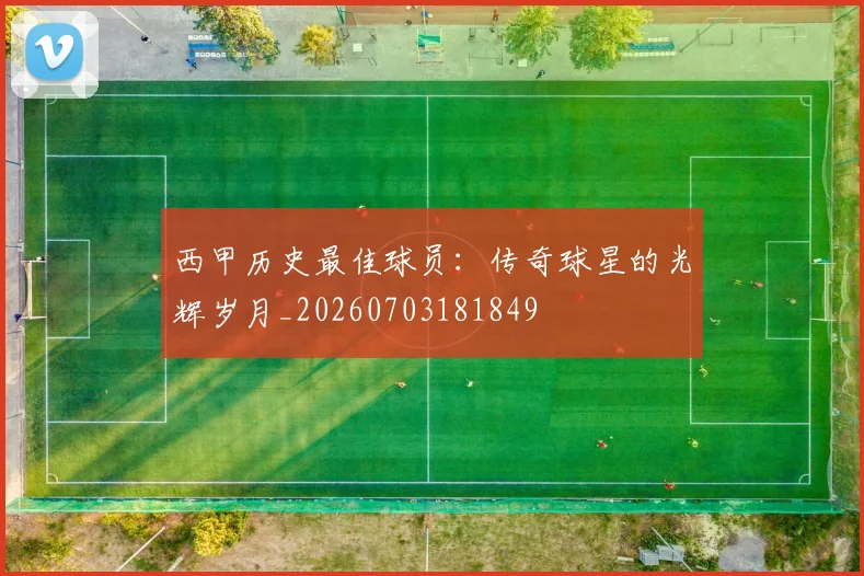 西甲历史最佳球员:传奇球星的光辉岁月_20260703181849