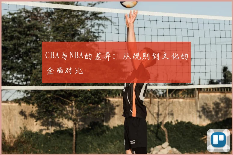 CBA与NBA的差异：从规则到文化的全面对比