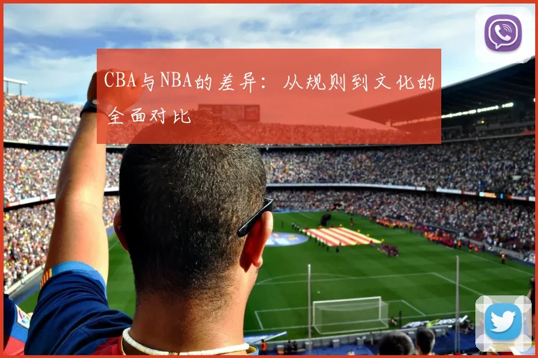 CBA与NBA的差异：从规则到文化的全面对比