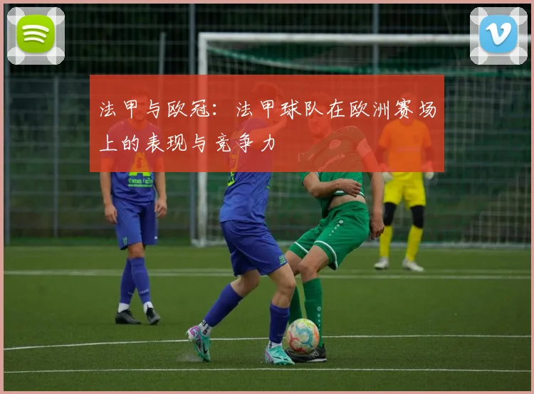 法甲与欧冠:法甲球队在欧洲赛场上的表现与竞争力
