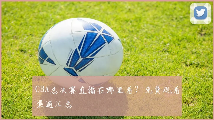 CBA总决赛直播在哪里看？免费观看渠道汇总
