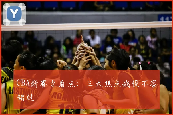 CBA新赛季看点：三大焦点战役不容错过
