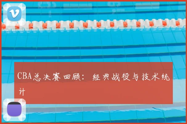 CBA总决赛回顾：经典战役与技术统计
