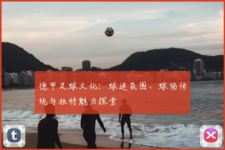德甲足球文化：球迷氛围、球场传统与独特魅力探索