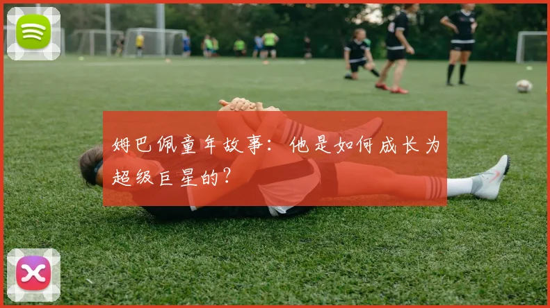 姆巴佩童年故事：他是如何成长为超级巨星的？
