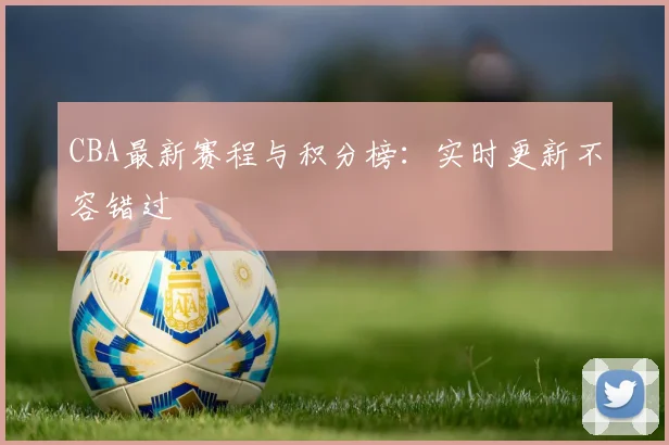 CBA最新赛程与积分榜:实时更新不容错过