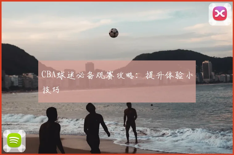 CBA球迷必备观赛攻略：提升体验小技巧