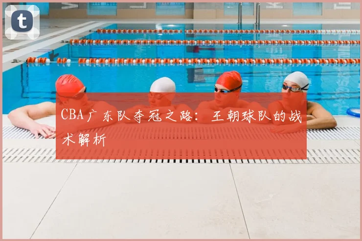CBA广东队夺冠之路：王朝球队的战术解析