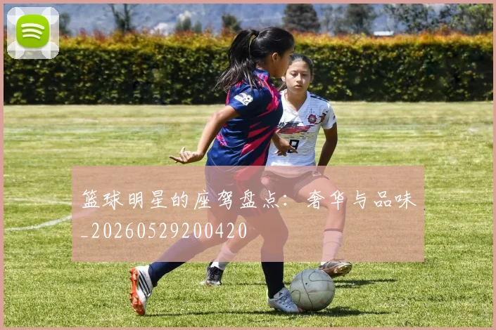 篮球明星的座驾盘点:奢华与品味_20260529200420