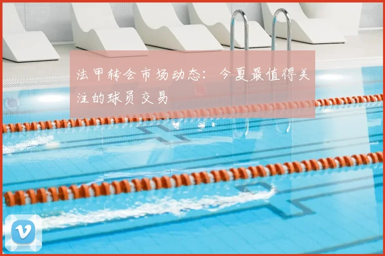 法甲转会市场动态:今夏最值得关注的球员交易