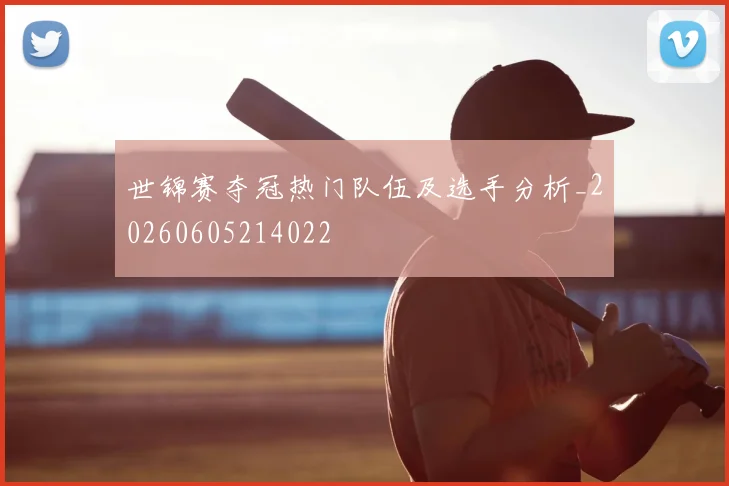 世锦赛夺冠热门队伍及选手分析_20260605214022