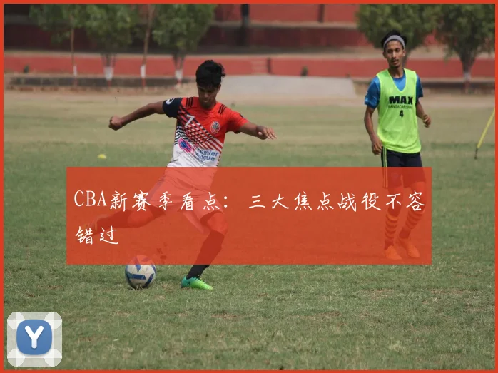 CBA新赛季看点：三大焦点战役不容错过