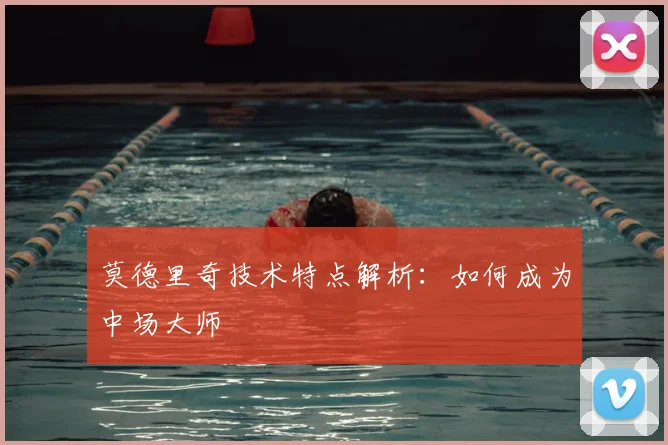 莫德里奇技术特点解析：如何成为中场大师