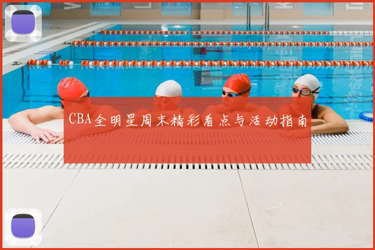 CBA全明星周末精彩看点与活动指南