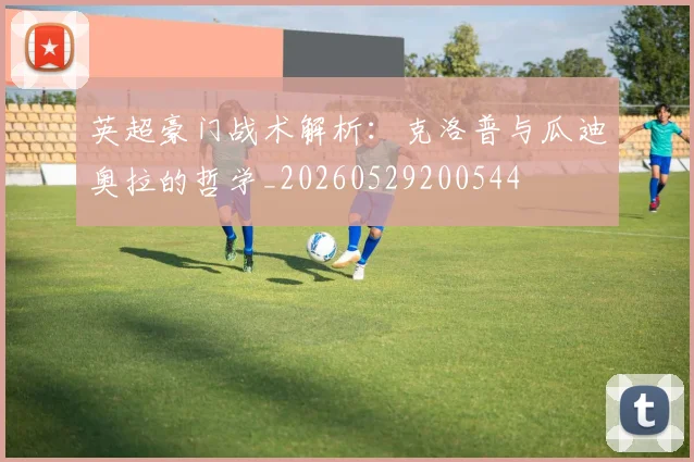 英超豪门战术解析:克洛普与瓜迪奥拉的哲学_20260529200544