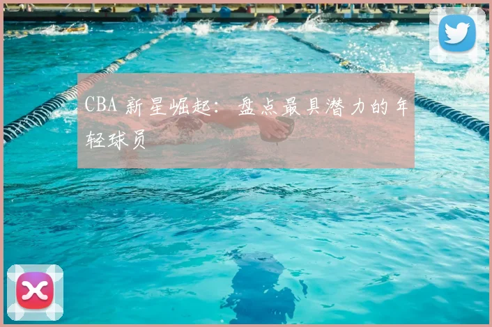 CBA 新星崛起:盘点最具潜力的年轻球员