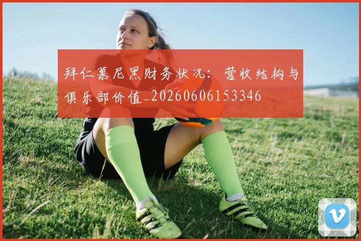 拜仁慕尼黑财务状况：营收结构与俱乐部价值_20260606153346