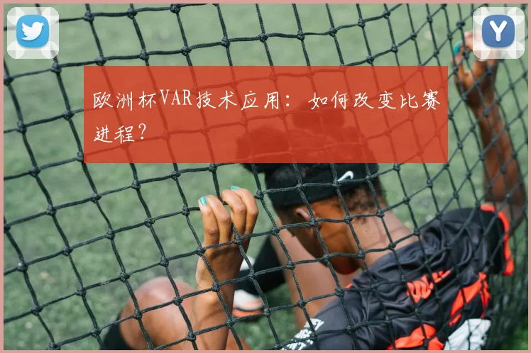 欧洲杯VAR技术应用：如何改变比赛进程？